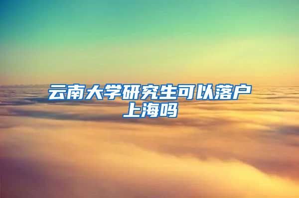 云南大学研究生可以落户上海吗