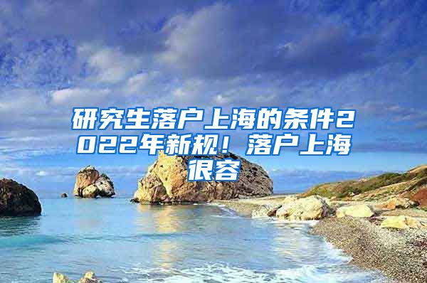 研究生落户上海的条件2022年新规！落户上海很容