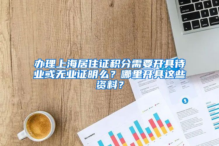 办理上海居住证积分需要开具待业或无业证明么？哪里开具这些资料？