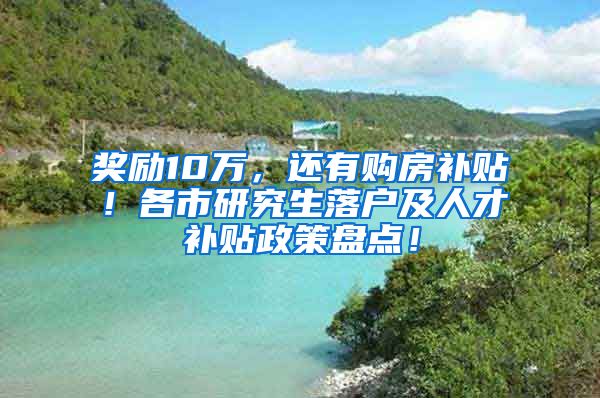 奖励10万，还有购房补贴！各市研究生落户及人才补贴政策盘点！