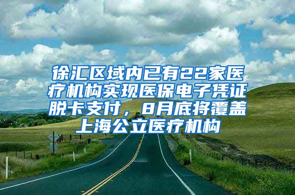 徐汇区域内已有22家医疗机构实现医保电子凭证脱卡支付，8月底将覆盖上海公立医疗机构