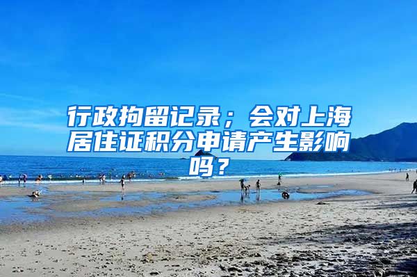 行政拘留记录；会对上海居住证积分申请产生影响吗？