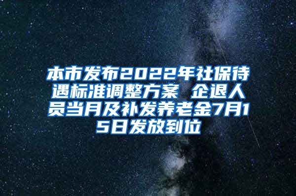 本市发布2022年社保待遇标准调整方案 企退人员当月及补发养老金7月15日发放到位