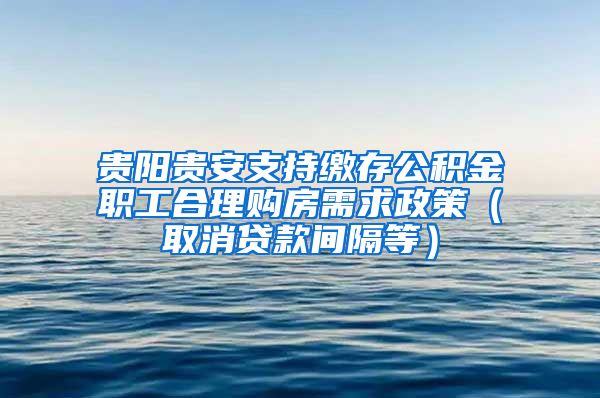 贵阳贵安支持缴存公积金职工合理购房需求政策（取消贷款间隔等）