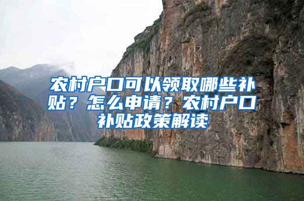 农村户口可以领取哪些补贴？怎么申请？农村户口补贴政策解读