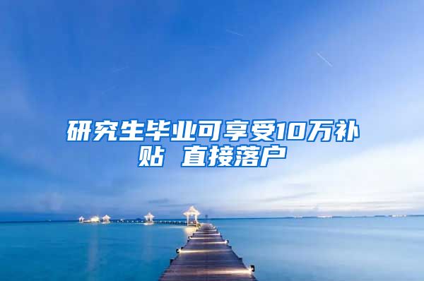 研究生毕业可享受10万补贴 直接落户