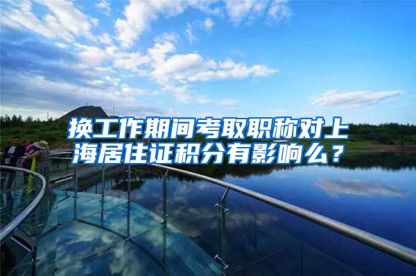 换工作期间考取职称对上海居住证积分有影响么？