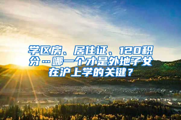 学区房、居住证、120积分…哪一个才是外地子女在沪上学的关键？