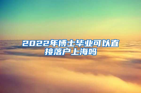 2022年博士毕业可以直接落户上海吗