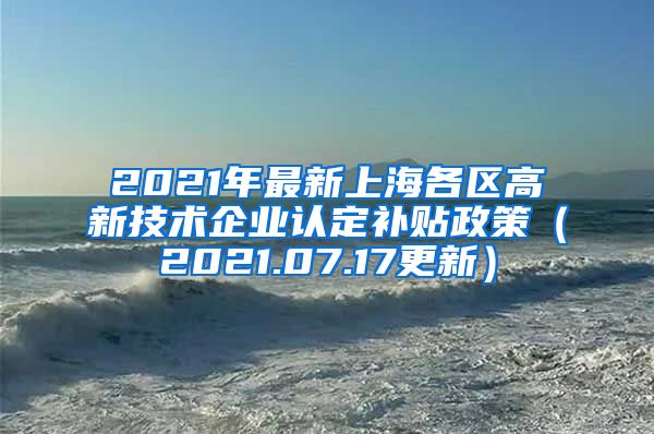 2021年最新上海各区高新技术企业认定补贴政策（2021.07.17更新）