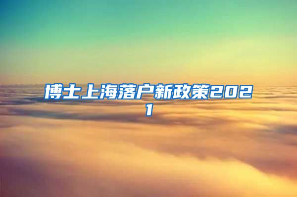 博士上海落户新政策2021