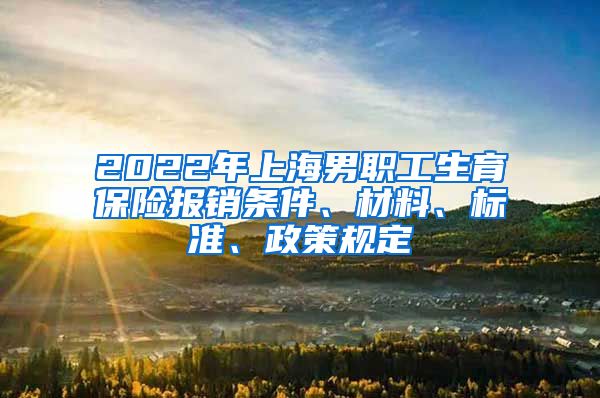 2022年上海男职工生育保险报销条件、材料、标准、政策规定