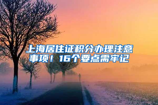 上海居住证积分办理注意事项！16个要点需牢记