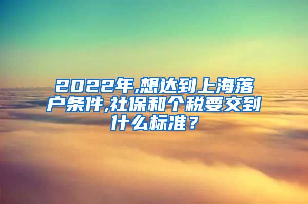 2022年,想达到上海落户条件,社保和个税要交到什么标准？