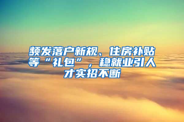 频发落户新规、住房补贴等“礼包”，稳就业引人才实招不断