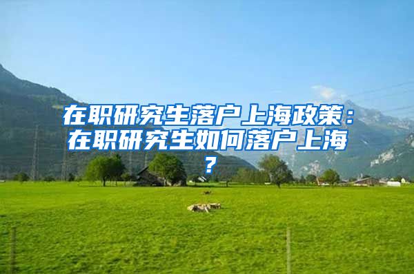 在职研究生落户上海政策：在职研究生如何落户上海？