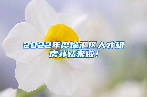 2022年度徐汇区人才租房补贴来啦！