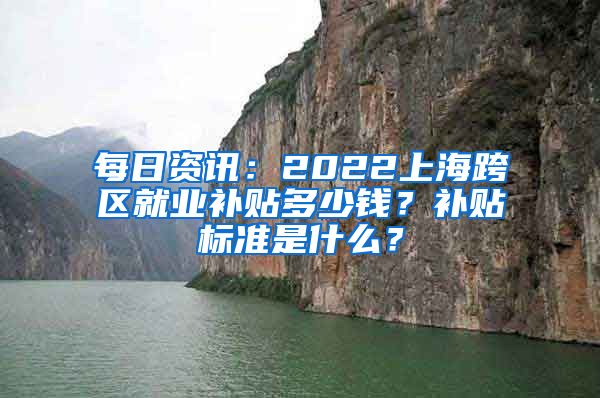 每日资讯：2022上海跨区就业补贴多少钱？补贴标准是什么？