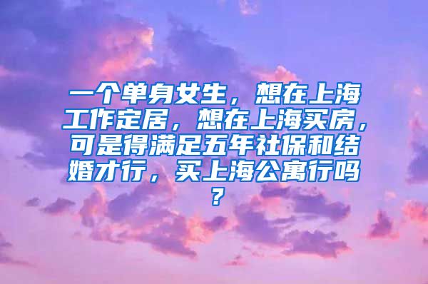 一个单身女生，想在上海工作定居，想在上海买房，可是得满足五年社保和结婚才行，买上海公寓行吗？