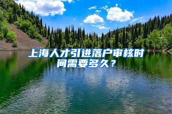 上海人才引进落户审核时间需要多久？