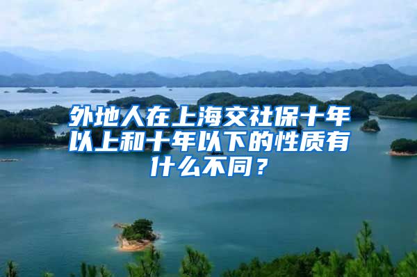 外地人在上海交社保十年以上和十年以下的性质有什么不同？