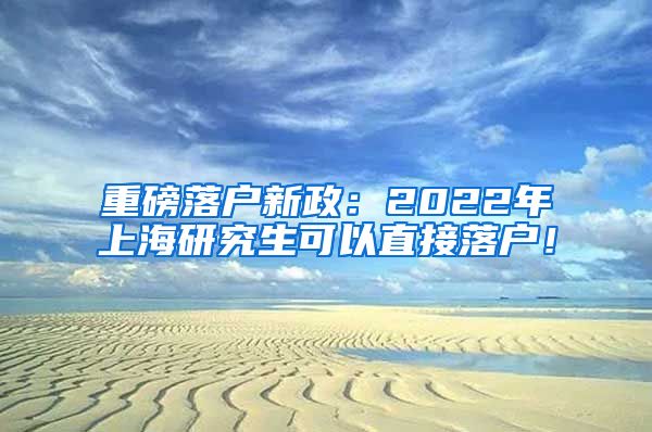 重磅落户新政：2022年上海研究生可以直接落户！