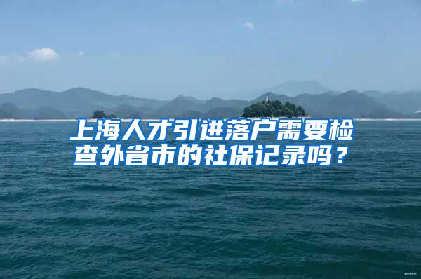 上海人才引进落户需要检查外省市的社保记录吗？