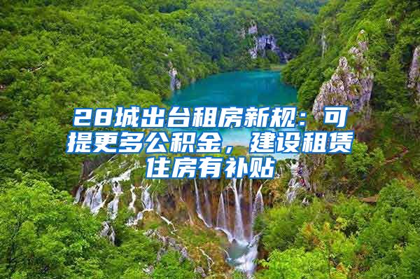 28城出台租房新规：可提更多公积金，建设租赁住房有补贴