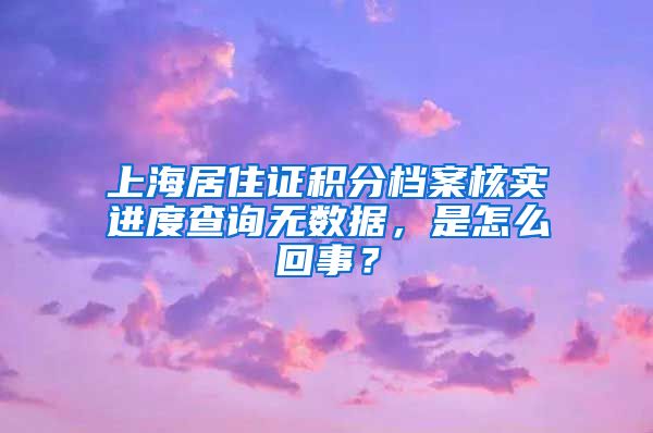 上海居住证积分档案核实进度查询无数据，是怎么回事？