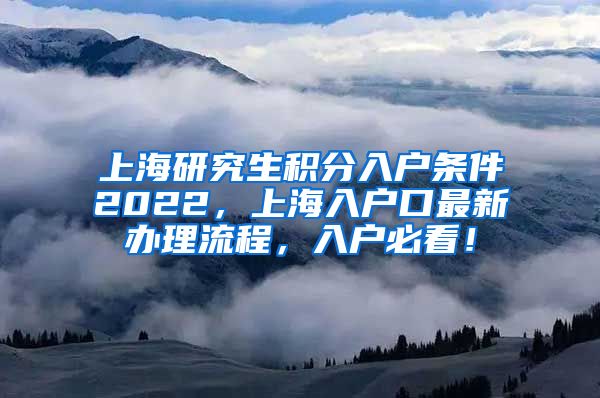 上海研究生积分入户条件2022，上海入户口最新办理流程，入户必看！