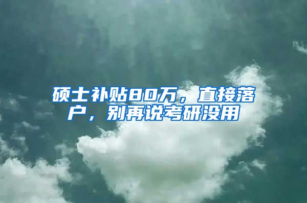 硕士补贴80万，直接落户，别再说考研没用