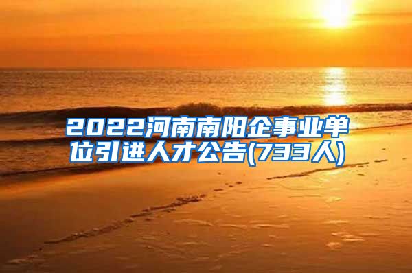 2022河南南阳企事业单位引进人才公告(733人)