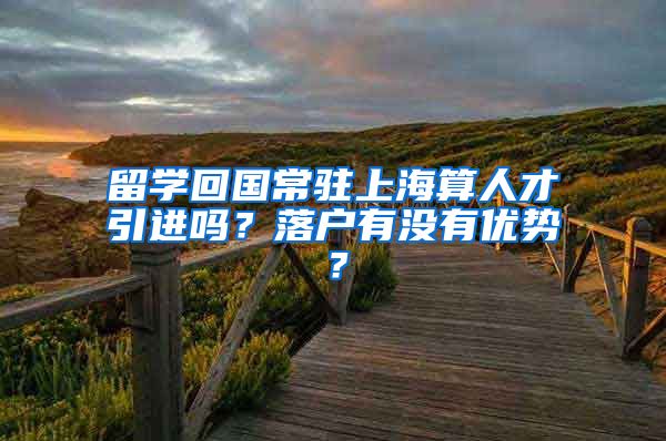 留学回国常驻上海算人才引进吗？落户有没有优势？