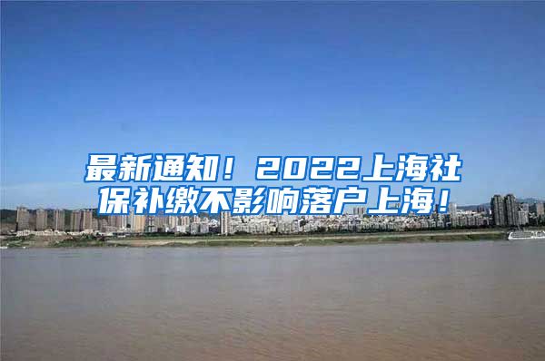 最新通知！2022上海社保补缴不影响落户上海！