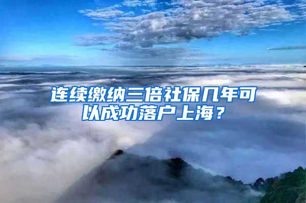 连续缴纳三倍社保几年可以成功落户上海？