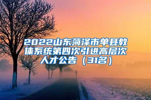 2022山东菏泽市单县教体系统第四次引进高层次人才公告（31名）