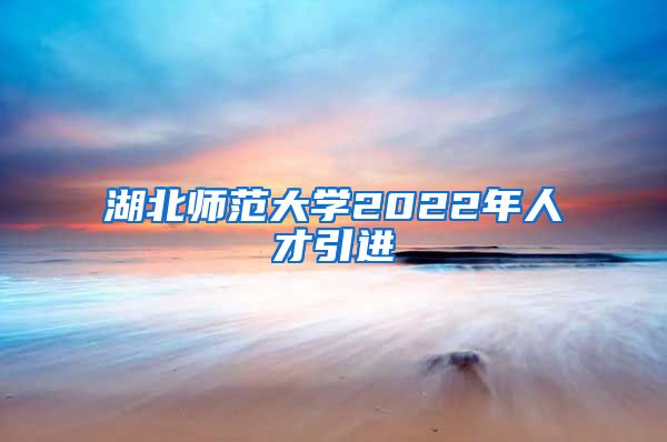 湖北师范大学2022年人才引进