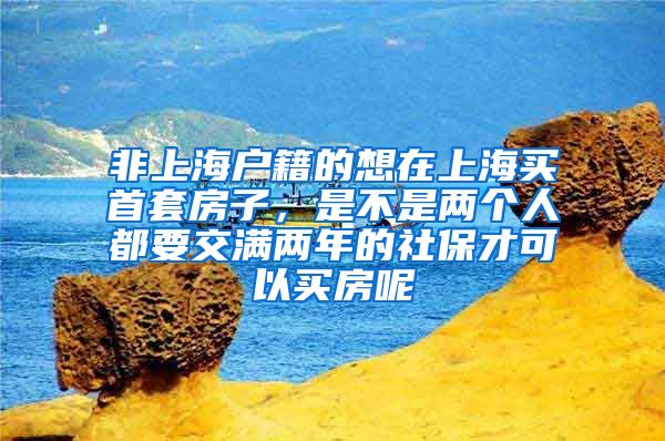 非上海户籍的想在上海买首套房子，是不是两个人都要交满两年的社保才可以买房呢