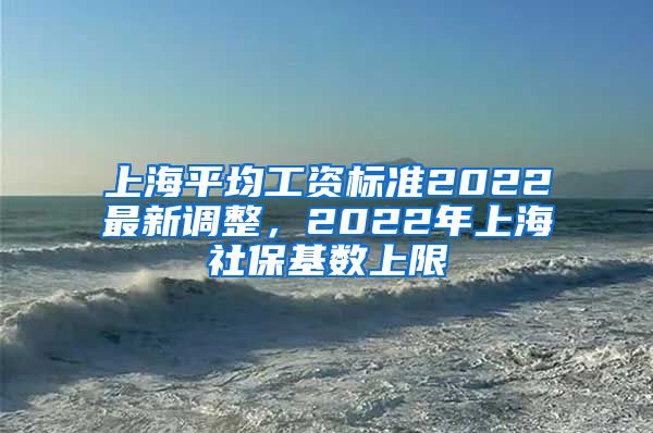 上海平均工资标准2022最新调整，2022年上海社保基数上限