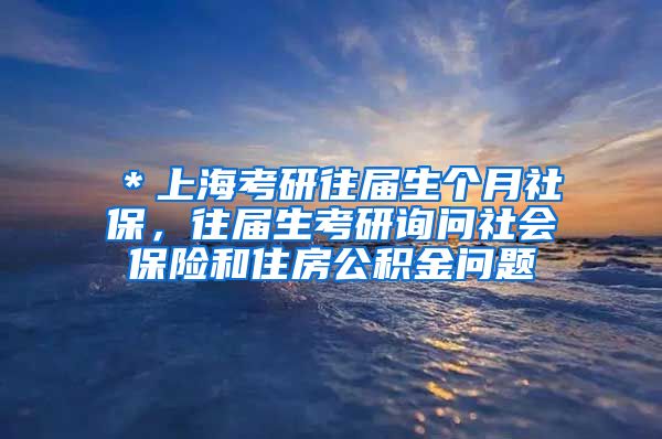 ＊上海考研往届生个月社保，往届生考研询问社会保险和住房公积金问题