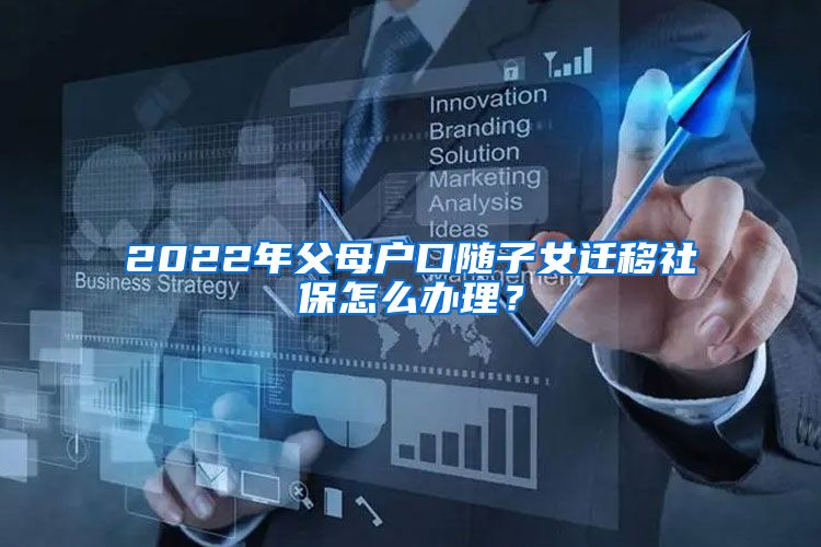 2022年父母户口随子女迁移社保怎么办理？