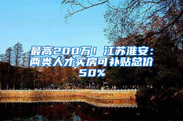 最高200万！江苏淮安：两类人才买房可补贴总价50%