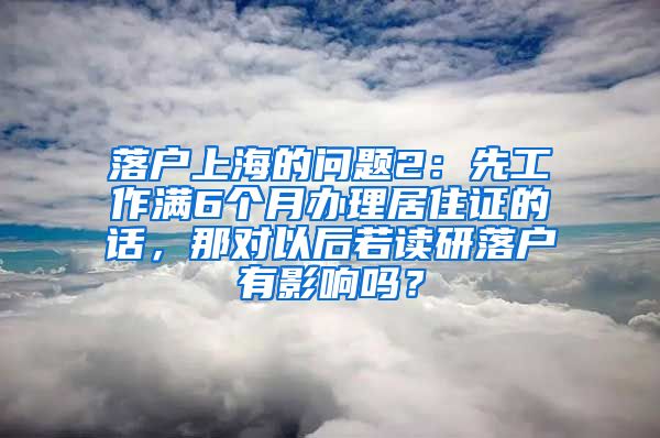 落户上海的问题2：先工作满6个月办理居住证的话，那对以后若读研落户有影响吗？