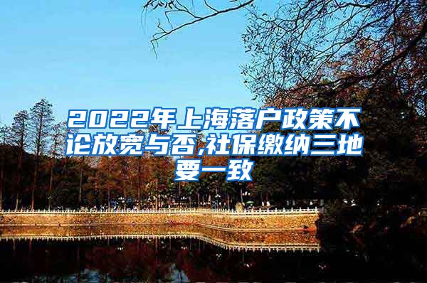 2022年上海落户政策不论放宽与否,社保缴纳三地要一致
