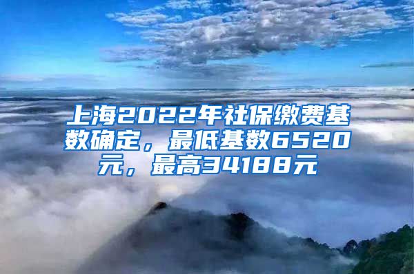 上海2022年社保缴费基数确定，最低基数6520元，最高34188元