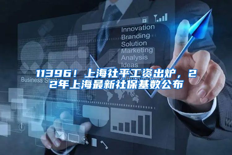 11396！上海社平工资出炉，22年上海最新社保基数公布