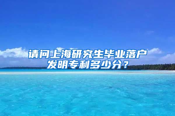 请问上海研究生毕业落户发明专利多少分？