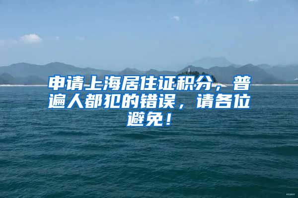 申请上海居住证积分，普遍人都犯的错误，请各位避免！
