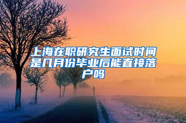 上海在职研究生面试时间是几月份毕业后能直接落户吗