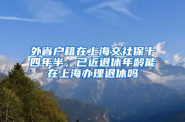 外省户籍在上海交社保十四年半，已近退休年龄能在上海办理退休吗